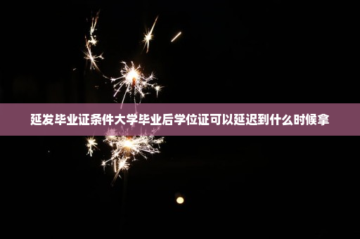 延发毕业证条件大学毕业后学位证可以延迟到什么时候拿