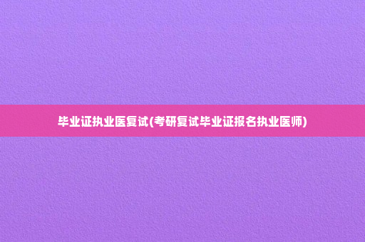 毕业证执业医复试(考研复试毕业证报名执业医师)