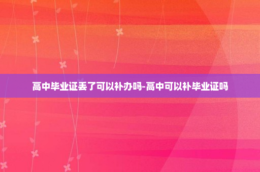 高中毕业证丢了可以补办吗-高中可以补毕业证吗