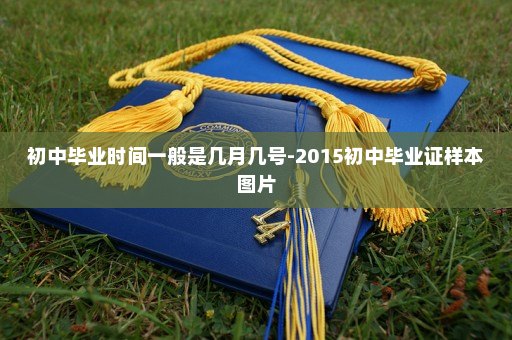 初中毕业时间一般是几月几号-2015初中毕业证样本图片