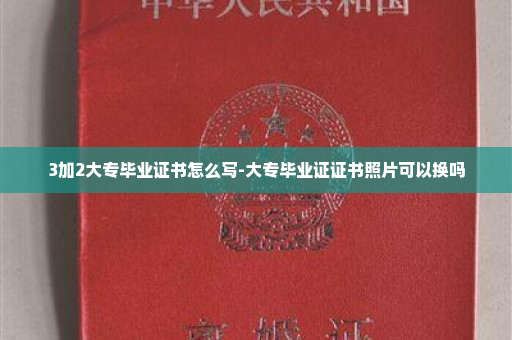 3加2大专毕业证书怎么写-大专毕业证证书照片可以换吗