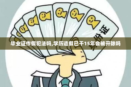 毕业证作假犯法吗,学历造假已干15年会被开除吗