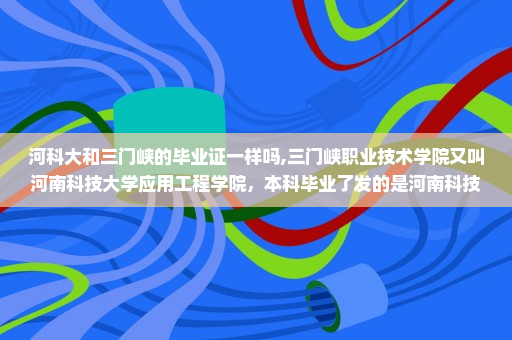 河科大和三门峡的毕业证一样吗,三门峡职业技术学院又叫河南科技大学应用工程学院，本科毕业了发的是河南科技大的毕业证吗