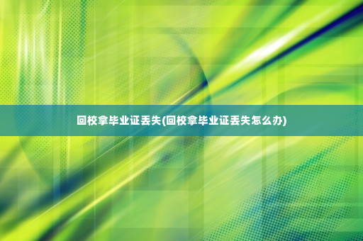 回校拿毕业证丢失(回校拿毕业证丢失怎么办)