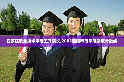 石家庄职业技术学院王升院长,2001涪陵师范学院录取分数线
