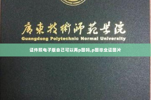 证件照电子版自己可以再p图吗,p图毕业证图片