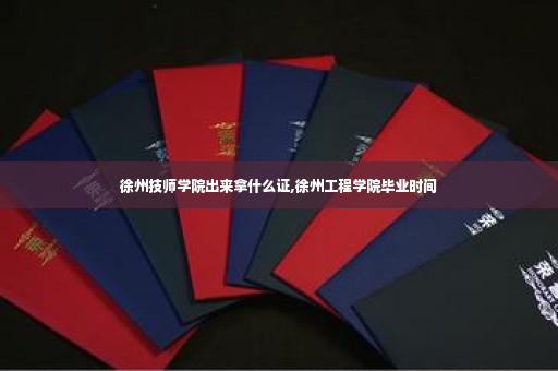 徐州技师学院出来拿什么证,徐州工程学院毕业时间