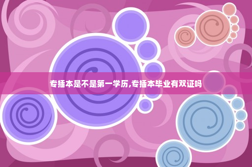 专插本是不是第一学历,专插本毕业有双证吗