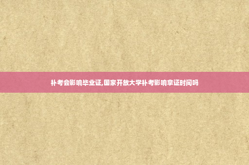 补考会影响毕业证,国家开放大学补考影响拿证时间吗