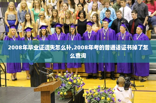 2008年毕业证遗失怎么补,2008年考的普通话证书掉了怎么查询