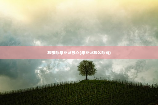 怎样邮毕业证放心(毕业证怎么邮寄)