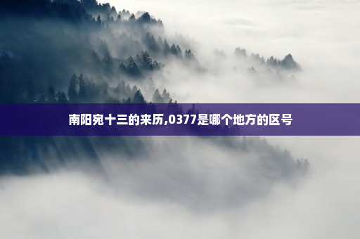 南阳宛十三的来历,0377是哪个地方的区号