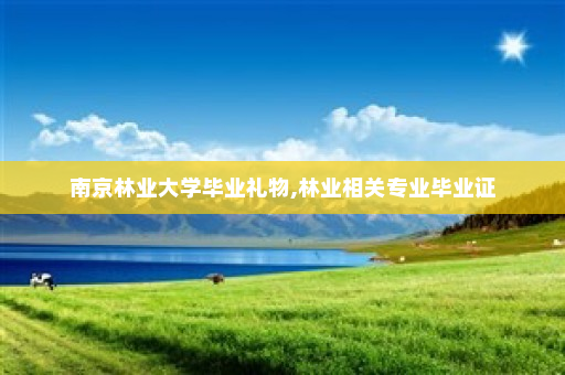 南京林业大学毕业礼物,林业相关专业毕业证