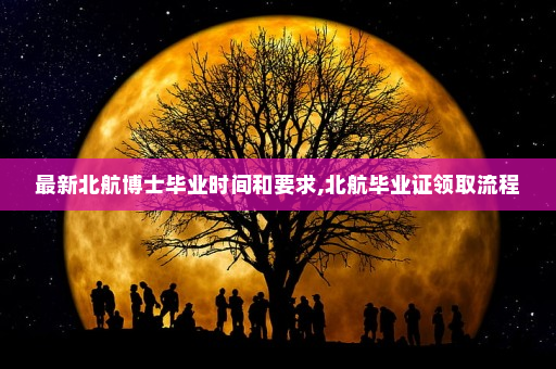 最新北航博士毕业时间和要求,北航毕业证领取流程
