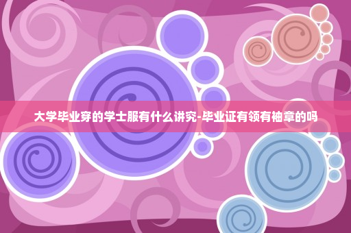 大学毕业穿的学士服有什么讲究-毕业证有领有袖章的吗