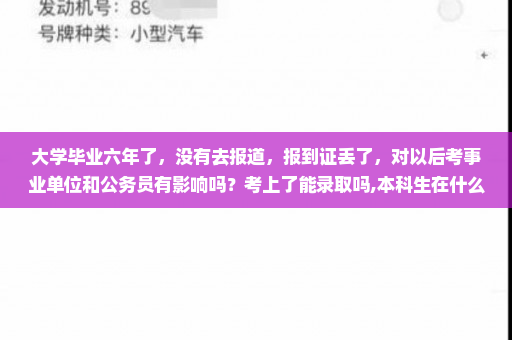 大学毕业六年了,没有去报道,报到证丢了,对以后考事业单位和公务员有影响吗?考上了能录取吗,本科生在什么情况下只有毕业证,没有学位证