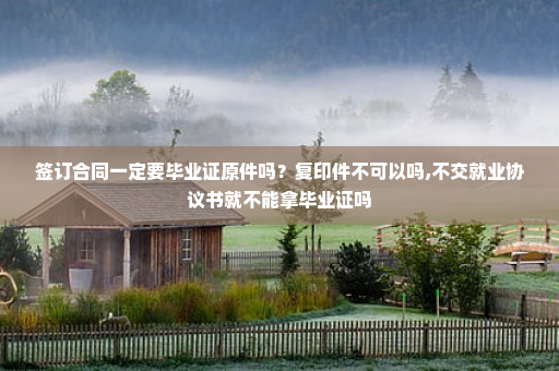 签订合同一定要毕业证原件吗?复印件不可以吗,不交就业协议书就不能拿毕业证吗