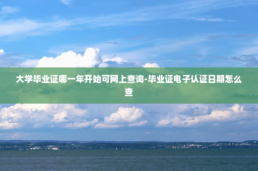 大学毕业证哪一年开始可网上查询-毕业证电子认证日期怎么查
