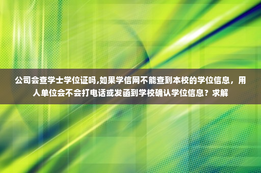 公司会查学士学位证吗,如果学信网不能查到本校的学位信息，用人单位会不会打电话或发函到学校确认学位信息？求解