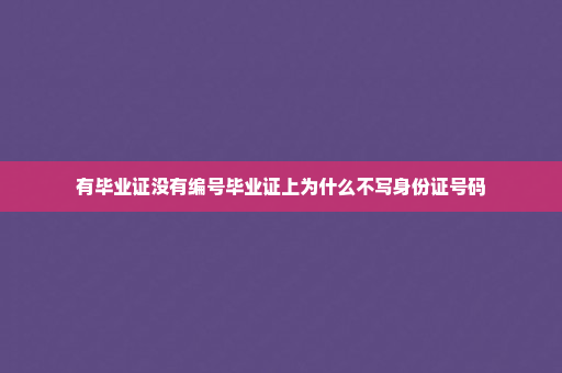 有毕业证没有编号毕业证上为什么不写身份证号码