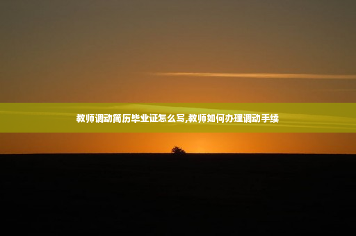 教师调动简历毕业证怎么写,教师如何办理调动手续
