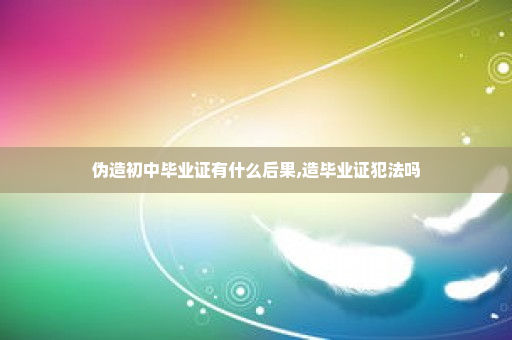 伪造初中毕业证有什么后果,造毕业证犯法吗