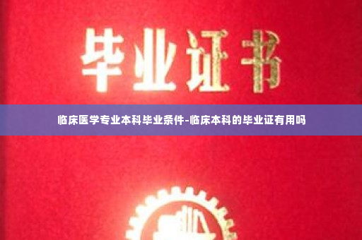 临床医学专业本科毕业条件-临床本科的毕业证有用吗