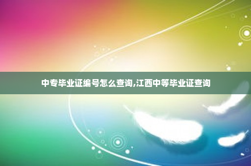 中专毕业证编号怎么查询,江西中等毕业证查询