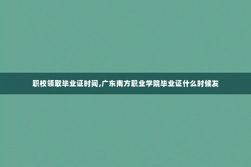 职校领取毕业证时间,广东南方职业学院毕业证什么时候发