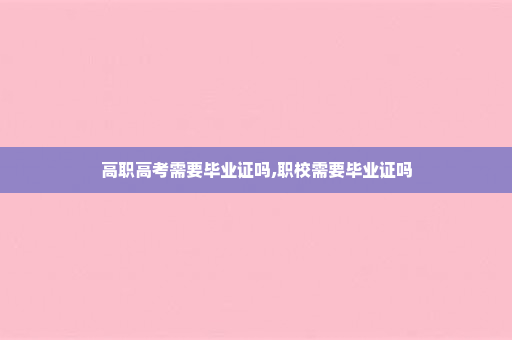 高职高考需要毕业证吗,职校需要毕业证吗