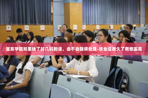 宜宾学院如果挂了好几科的话,会不会降级处理-毕业证放久了有些发霉