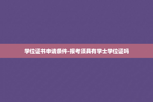 学位证书申请条件-报考须具有学士学位证吗