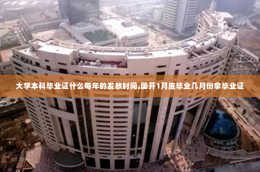 大学本科毕业证什么每年的发放时间,国开1月底毕业几月份拿毕业证