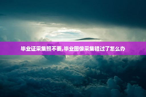 毕业证采集照不要,毕业图像采集错过了怎么办