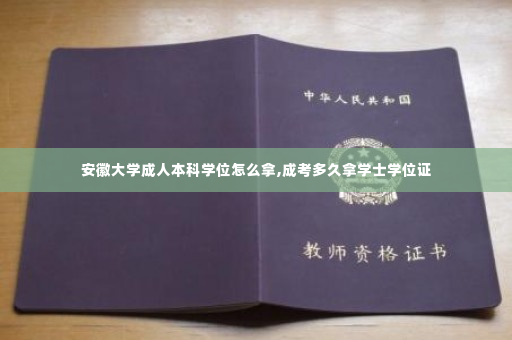 安徽大学成人本科学位怎么拿,成考多久拿学士学位证