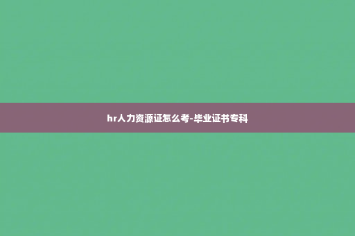 hr人力资源证怎么考-毕业证书专科