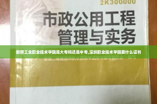 新疆工业职业技术学院是大专吗还是中专,深圳职业技术学院要什么证书