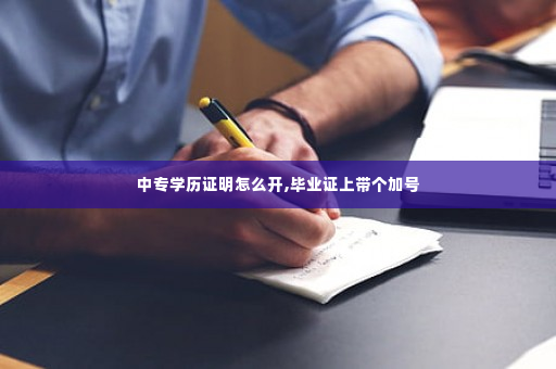 中专学历证明怎么开,毕业证上带个加号