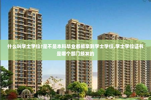 什么叫学士学位?是不是本科毕业都能拿到学士学位,学士学位证书是哪个部门颁发的