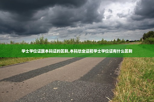 学士学位证跟本科证的区别,本科毕业证和学士学位证有什么区别