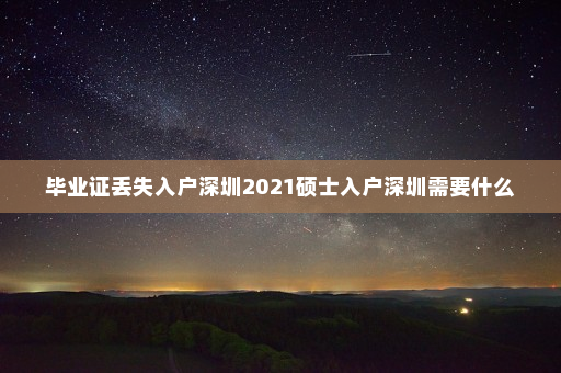 毕业证丢失入户深圳2021硕士入户深圳需要什么