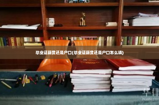 毕业证籍贯还是户口(毕业证籍贯还是户口怎么填)