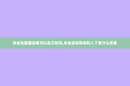毕业生图像采集可以自己拍吗,毕业证拍照给别人了有什么后果