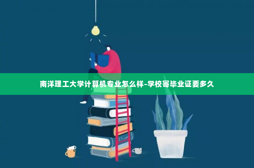 南洋理工大学计算机专业怎么样-学校寄毕业证要多久