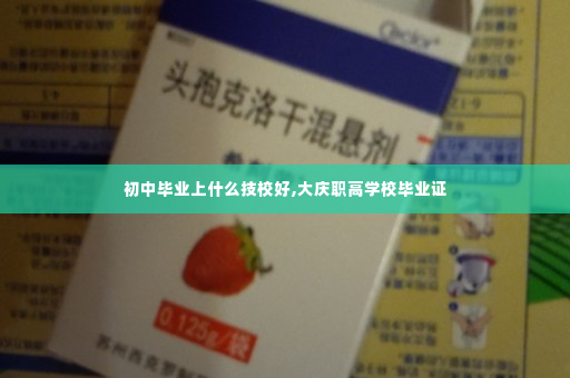 初中毕业上什么技校好,大庆职高学校毕业证