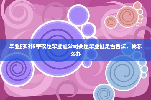毕业的时候学校压毕业证公司要压毕业证是否合法，我怎么办
