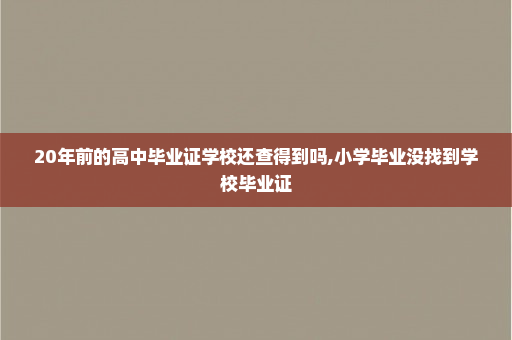 20年前的高中毕业证学校还查得到吗,小学毕业没找到学校毕业证