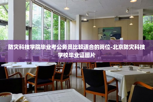 防灾科技学院毕业考公务员比较适合的岗位-北京防灾科技学校毕业证图片