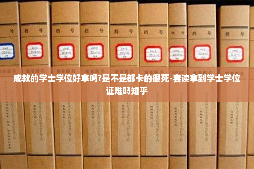 成教的学士学位好拿吗?是不是都卡的很死-套读拿到学士学位证难吗知乎