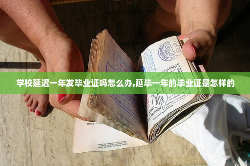 学校延迟一年发毕业证吗怎么办,延毕一年的毕业证是怎样的
